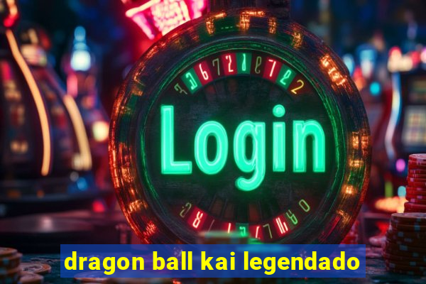 dragon ball kai legendado