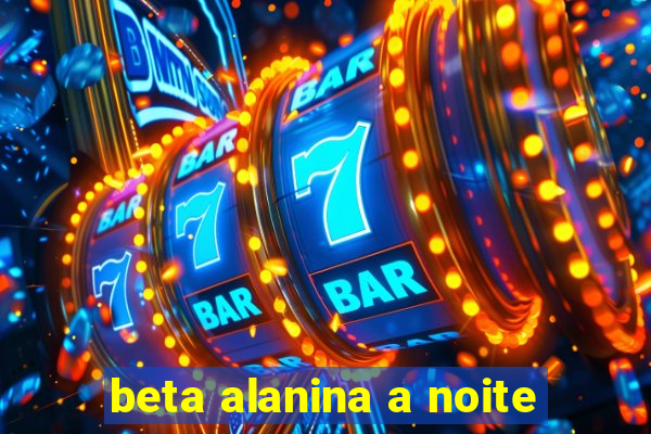 beta alanina a noite