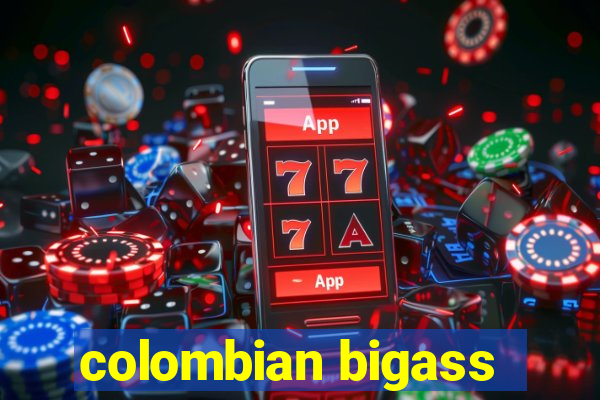 colombian bigass