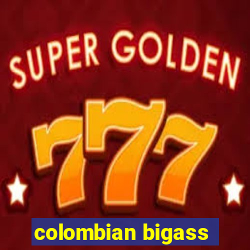 colombian bigass