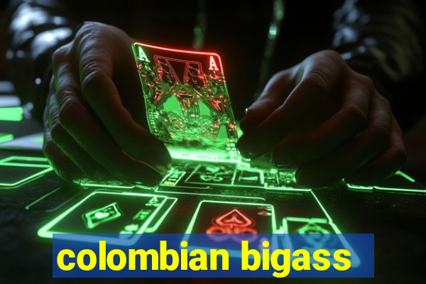 colombian bigass