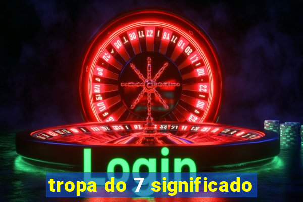 tropa do 7 significado