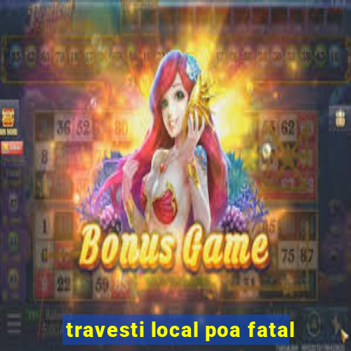 travesti local poa fatal