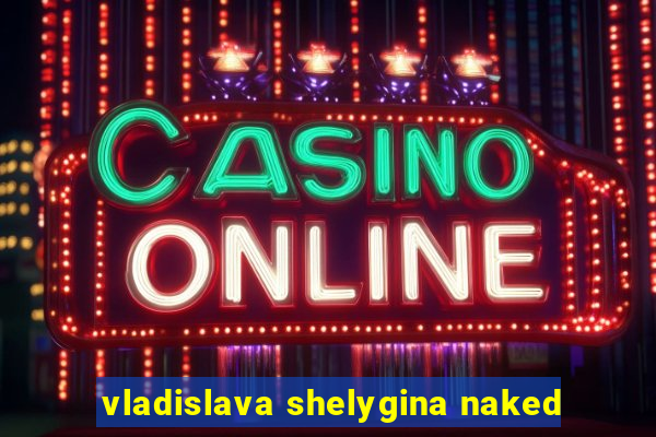 vladislava shelygina naked