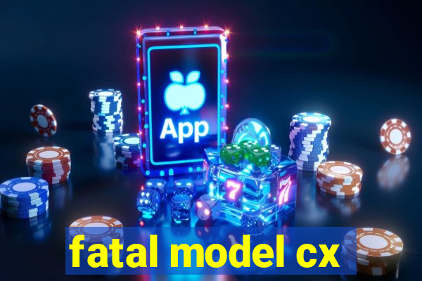 fatal model cx