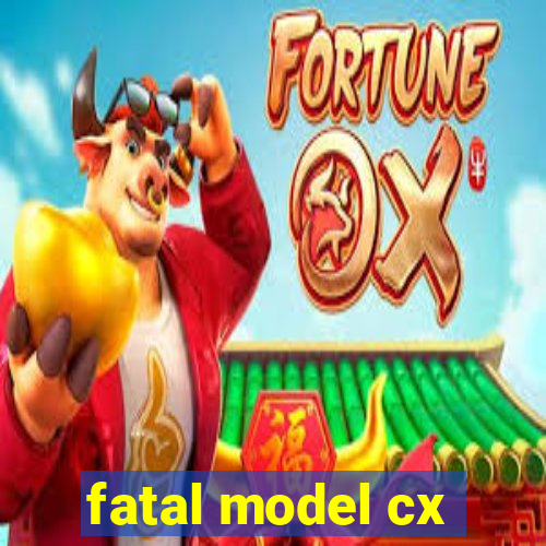 fatal model cx