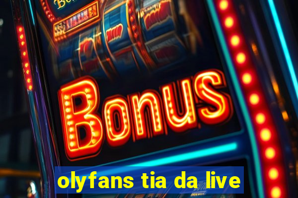 olyfans tia da live