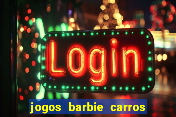 jogos barbie carros suas amigas