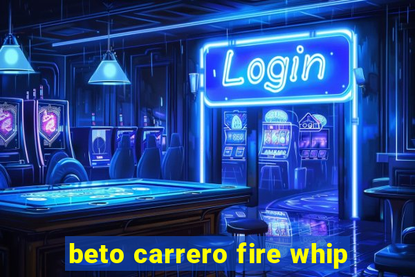 beto carrero fire whip