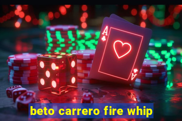 beto carrero fire whip