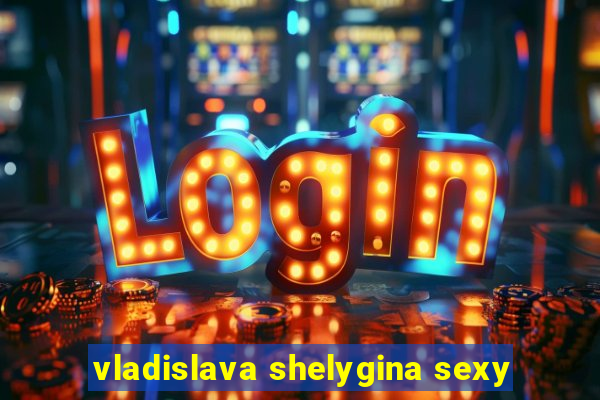 vladislava shelygina sexy