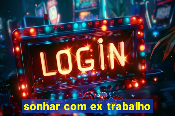 sonhar com ex trabalho