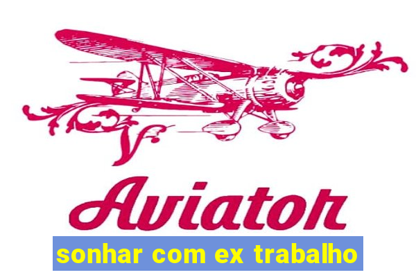 sonhar com ex trabalho