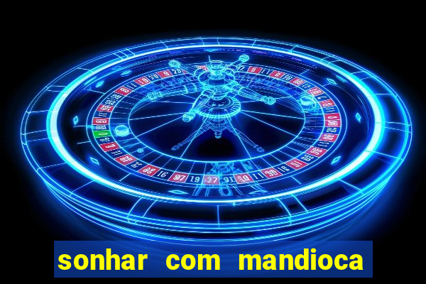 sonhar com mandioca jogo do bicho