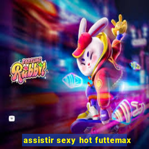 assistir sexy hot futtemax