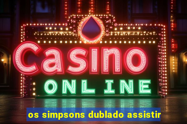 os simpsons dublado assistir