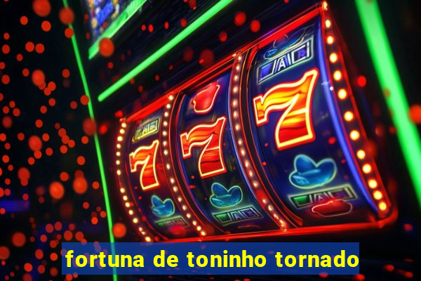 fortuna de toninho tornado