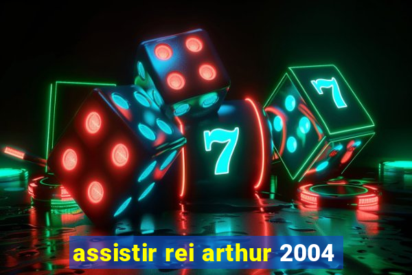 assistir rei arthur 2004