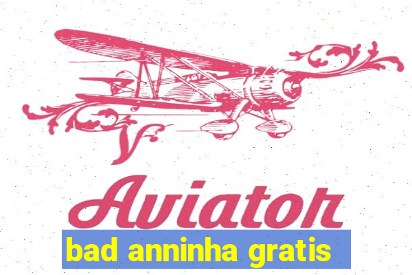 bad anninha gratis