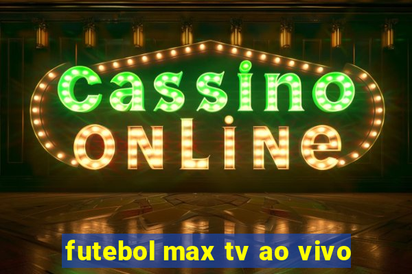 futebol max tv ao vivo