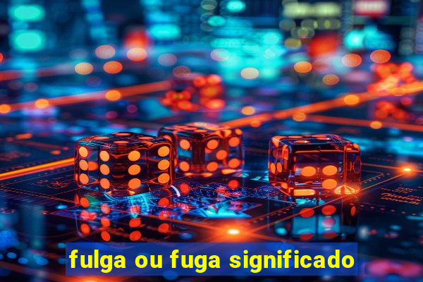 fulga ou fuga significado