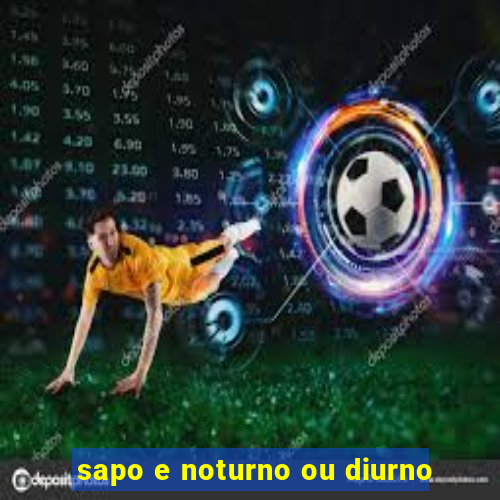 sapo e noturno ou diurno